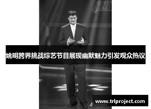 姚明跨界挑战综艺节目展现幽默魅力引发观众热议