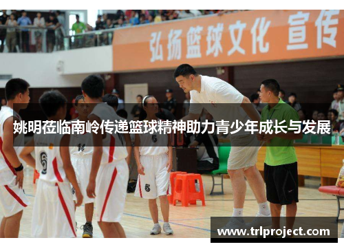 姚明莅临南岭传递篮球精神助力青少年成长与发展