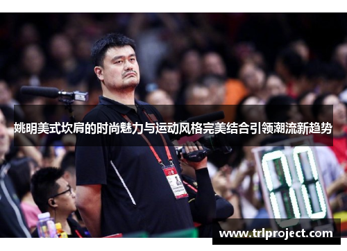 姚明美式坎肩的时尚魅力与运动风格完美结合引领潮流新趋势