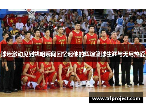 球迷激动见到姚明瞬间回忆起他的辉煌篮球生涯与无尽热爱