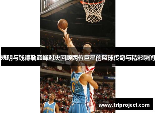 姚明与钱德勒巅峰对决回顾两位巨星的篮球传奇与精彩瞬间