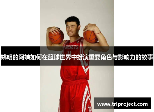 姚明的阿姨如何在篮球世界中扮演重要角色与影响力的故事