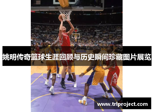 姚明传奇篮球生涯回顾与历史瞬间珍藏图片展览