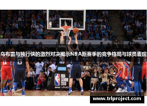 乌布雷与独行侠的激烈对决揭示NBA新赛季的竞争格局与球员表现