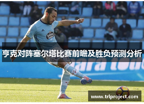 亨克对阵塞尔塔比赛前瞻及胜负预测分析
