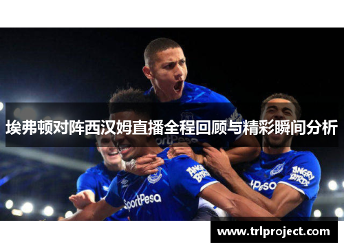 埃弗顿对阵西汉姆直播全程回顾与精彩瞬间分析