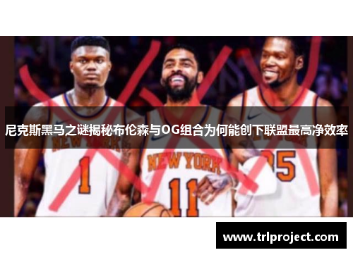 尼克斯黑马之谜揭秘布伦森与OG组合为何能创下联盟最高净效率