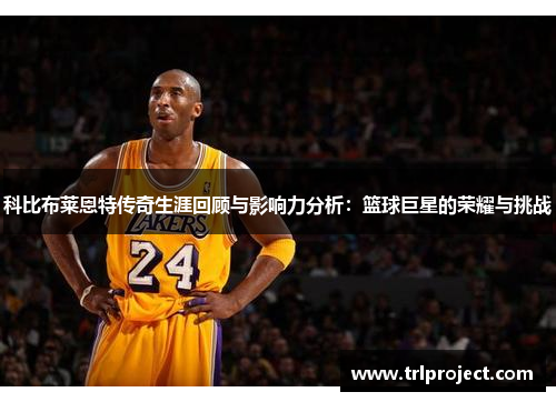 科比布莱恩特传奇生涯回顾与影响力分析：篮球巨星的荣耀与挑战
