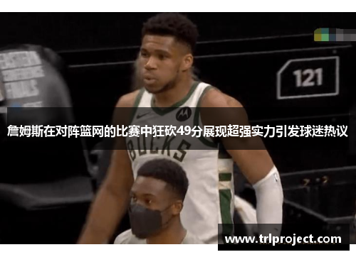 詹姆斯在对阵篮网的比赛中狂砍49分展现超强实力引发球迷热议